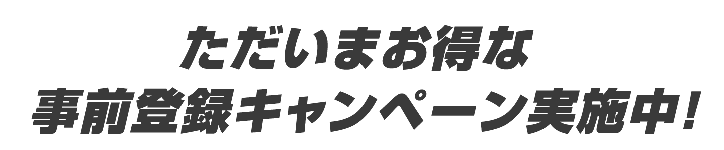 ただいまお得な事前登録キャンペーン実施中！